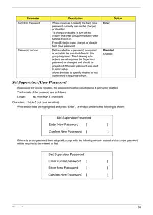 Page 64Chapter 258
Set Supervisor/User Password
If password on boot is required, the password must be set otherwise it cannot be enabled.
The formats of the password are as follows:
Length           No more than 8 characters
Characters    0-9,A-Z (not case sensitive) 
While these fields are highlighted and press “Enter”,  a window similar to the following is shown: 
If there is an old password then setup will prompt with the following window instead and a current password 
will be required to be entered at...