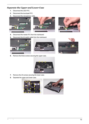 Page 76Chapter 370
Separate the Upper and Lower Case
1.Disconnect the LED FFC.
2.Disconnect the touchpad FFC.
3.Disconnect the microphone cable.
4.Disconnect the media FFC from the mainboard.
5.Disconnect the lid switch cable from the mainboard.
6.Remove the three screws securing the upper case.
7.Remove the 23 screws securing the lower case.
8.Separate the upper and lower case. 