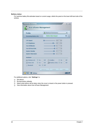 Page 2822Chapter 1
Battery status
For real-time battery life estimates based on current usage, referto the panel on the lower left-hand side of the 
window.
For additional options, click “Settings” to:
TSet alarms.
TRe-load factory defaults.
TSelect what actions will be taken when the cover is closed or the power button is pressed.
TView information about Acer ePower Management. 