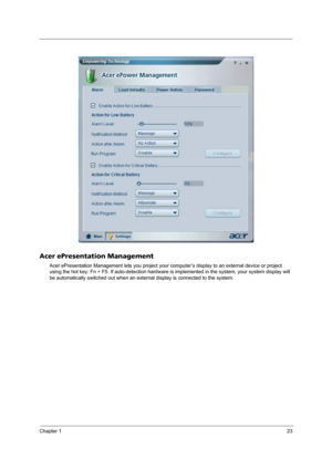 Page 29Chapter 123
Acer ePresentation Management
Acer ePresentation Management lets you project your computer’s display to an external device or project 
using the hot key: Fn + F5. If auto-detection hardware is implemented in the system, your system display will 
be automatically switched out when an external display is connected to the system. 