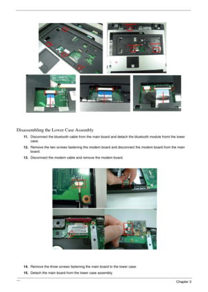 Page 7272Chapter 3
Disassembling the Lower Case Assembly
11 .Disconnect the bluetooth cable from the main board and detach the bluetooth module fromt the lower 
case.
12.Remove the two screws fastening the modem board and disconnect the modem board from the main 
board.
13.Disconnect the modem cable and remove the modem board.
14.Remove the three screws fastening the main board to the lower case.
15.Detach the main board from the lower case assembly. 