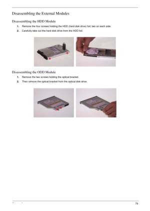 Page 79Chapter 379
Disassembling the External Modules
Disassembling the HDD Module
1.Remove the four screws holding the HDD (hard disk drive) foil; two on each side.
2.Carefully take out the hard disk drive from the HDD foil.
Disassembling the ODD Module
1.Remove the two screws holding the optical bracket.
2.Then remove the optical bracket from the optical disk drive. 