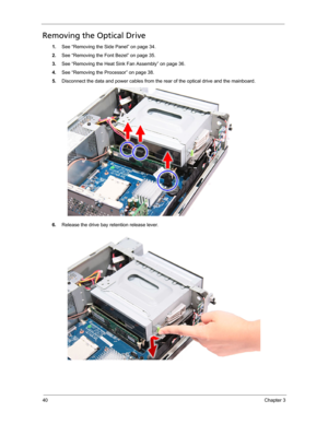 Page 4840Chapter 3
Removing the Optical Drive
1.See “Removing the Side Panel” on page 34.
2.See “Removing the Font Bezel” on page 35.
3.See “Removing the Heat Sink Fan Assembly” on page 36.
4.See “Removing the Processor” on page 38.
5.Disconnect the data and power cables from the rear of the optical drive and the mainboard. 
6.Release the drive bay retention release lever.  