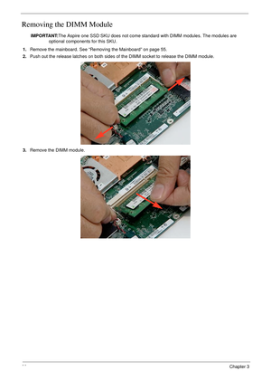 Page 7060Chapter 3
Removing the DIMM Module
IMPORTANT:The Aspire one SSD SKU does not come standard with DIMM modules. The modules are 
optional components for this SKU.
1.Remove the mainboard. See “Removing the Mainboard” on page 55.
2.Push out the release latches on both sides of the DIMM socket to release the DIMM module. 
3.Remove the DIMM module.  