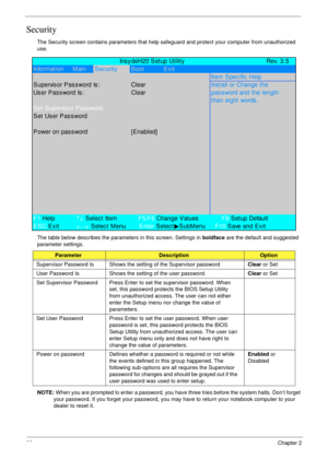 Page 3222Chapter 2
Security
The Security screen contains parameters that help safeguard and protect your computer from unauthorized 
use.
The table below describes the parameters in this screen. Settings in boldface are the default and suggested 
parameter settings.
NOTE: When you are prompted to enter a password, you have three tries before the system halts. Don’t forget 
your password. If you forget your password, you may have to return your notebook computer to your 
dealer to reset it....