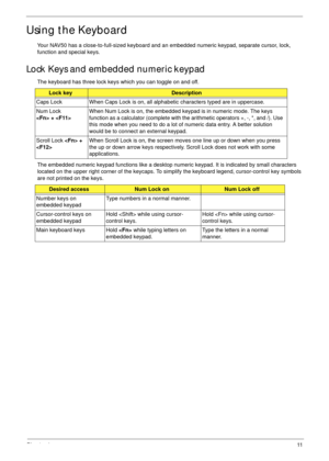 Page 21Chapter 111
Using the Keyboard
Your NAV50 has a close-to-full-sized keyboard and an embedded numeric keypad, separate cursor, lock, 
function and special keys.
Lock Keys and embedded numeric keypad
The keyboard has three lock keys which you can toggle on and off.
The embedded numeric keypad functions like a desktop numeric keypad. It is indicated by small characters 
located on the upper right corner of the keycaps. To simplify the keyboard legend, cursor-control key symbols 
are not printed on the...