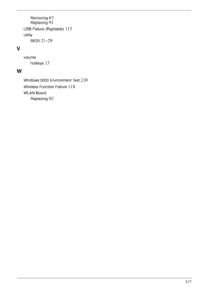 Page 227217
Removing 63
Replacing 91
USB Failure (Rightside) 113
utility
BIOS
 21–29
V
volume
hotkeys
 13
W
Windows 2000 Environment Test 210
Wireless Function Failure 118
WLAN Board
Replacing
 92 