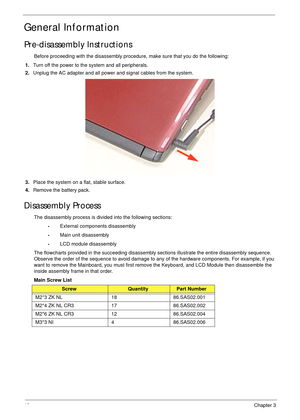 Page 5040Chapter 3
General Information
Pre-disassembly Instructions
Before proceeding with the disassembly procedure, make sure that you do the following:
1.Turn off the power to the system and all peripherals.
2.Unplug the AC adapter and all power and signal cables from the system.
3.Place the system on a flat, stable surface. 
4.Remove the battery pack.
Disassembly Process
The disassembly process is divided into the following sections:
•External components disassembly
•Main unit disassembly
•LCD module...