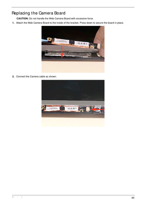 Page 95Chapter 385
Replacing the Camera Board
CAUTION: Do not handle the Web Camera Board with excessive force.
1.Attach the Web Camera Board to the inside of the bracket. Press down to secure the board in place.
2.Connect the Camera cable as shown. 