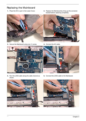 Page 10090Chapter 3
Replacing the Mainboard
1.Place the DC-in port in the Lower Cover.2.Replace the Mainboard by lining up the connector 
bracket before replacing completely.
3.Secure the Mainboard using one (1) screw.4.Connect the AC cable.
5.Run the LVDS cable along the cable channel as 
shown.6.Connect the LVDS cable to the Mainboard. 