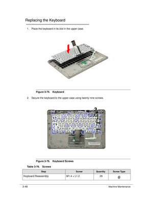 Page 1023-48Machine Maintenance
Replacing the Keyboard0
1. Place the keyboard in its slot in the upper case.
Figure 3-75. Keyboard 
2. Secure the keyb oard to the upper case using twenty nine screws.
Figure 3-76. Keyboard Screws
Table 3-76. Screws
StepScrewQuantityScrew Type
Keyboard Reassembly M1.4 × L1.229 