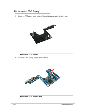 Page 1063-52Machine Maintenance
Replacing the RTC Battery0
1. Secure the RTC battery to the bottom of the mainboard using self adhesive tape.
Figure 3-83. RTC Battery
2. Connect the RTC battery cable to the mainboard.
Figure 3-84. RTC Battery Cable 