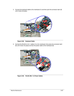 Page 111Machine Maintenance3-57
5. Connect the keyboard cable to the mainboard (1) and then push the connector latch ( 2) 
until it locks into place.
Figure 3-92. Keyboard Cable
6. Connect the WLAN & mini 1 cables ( 1) to the mainboard, then press the connector latch 
( 2 ) until it locks into place.Connect the power cable to the mainboard ( 3).
Figure 3-93. WLAN, Mini 1 & Power Cables 