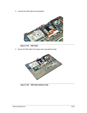 Page 117Machine Maintenance3-63
5. Connect the HDD cable to the mainboard.
Figure 3-102. HDD Cable
6. Secure the HDD cable to the upper case using adhesive tape.
Figure 3-103. HDD Cable Adhesive Tape 