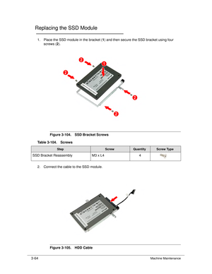 Page 1183-64Machine Maintenance
Replacing the SSD Module0
1. Place the SSD module in the bracket (1) and then secure the SSD bracket using four 
screws ( 2). 
Figure 3-104. SSD Bracket Screws
2. Connect the cable to the SSD module. 
Figure 3-105. HDD Cable
Table 3-104. Screws
StepScrewQuantityScrew Type
SSD Bracket Reassembly
M3 x L44 