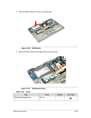 Page 119Machine Maintenance3-65
3. Place the SSD module in its slot in the upper case.
Figure 3-106. SSD Module
4. Secure the SSD module to the upper case using one screw. 
Figure 3-107. SSD Module Screw
Table 3-107. Screw
StepScrewQuantityScrew Type
SSD Module Reassembly M2 x L31 