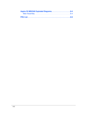 Page 1706-2
Aspire S3 MS2346 Exploded Diagrams. . . . . . . . . . . . . . . . . . . . 6-4
Main Assembly  . . . . . . . .  . . . . . . . . . . . . . . . . . . . . . . . . . . . . . 6-4
FRU List . . . . . . . . . . . . .  . . . . . . . . . . . . . . . . . . . . . . . . . . . . . . . . 6-6 