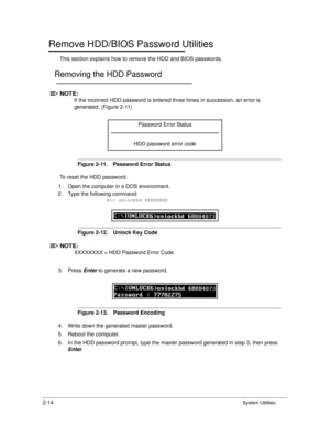 Page 522-14System Utilities
Remove HDD/BIOS Password Utilities0
This section explains how to remove the HDD and BIOS passwords.
Removing the HDD Password0
NOTE:NOTE:
If the incorrect HDD password is entered th ree times in succession, an error is 
generated. (Figure 2-11)
Figure 2-11. Password Error Status
To reset the HDD password:
1. Open the computer in a DOS environment. 
2. Type the following command: 
A\> unlockhd XXXXXXXX
Figure 2-12. Unlock Key Code
NOTE:NOTE :
XXXXXXXX = HDD Password Error Code
3....