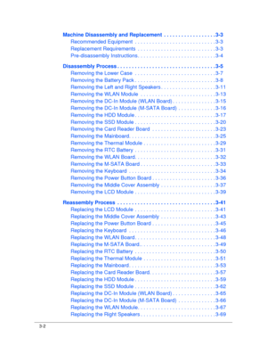 Page 563-2
Machine Disassembly and Replacement  . . . . . . . . . . . . . . . . . . 3-3
Recommended Equipment  . . . . . . . . . .  . . . . . . . . . . . . . . . . . . 3-3
Replacement Requirements  . . . . . . . .  . . . . . . . . . . . . . . . . . . . 3-3
Pre-disassembly Instructions . . . . . . . . . . . . . . . . . . . . . . . . . . . 3-4
Disassembly Process . . . . . . .  . . . . . . . . . . . . . . . . . . . . . . . . . . . 3-5
Removing the Lower Case  .  . . . . . . . . . . . . . . . . . . . . . . . . . ....