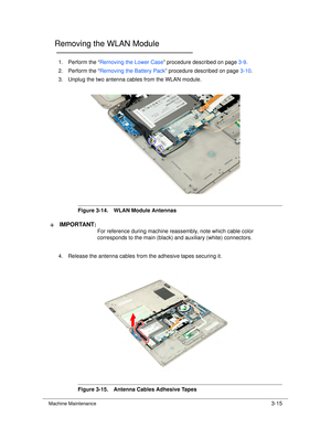 Page 69Machine Maintenance3-15
Removing the WLAN Module0
1. Perform the “Removing the Lower Case ” procedure described on page 3-9.
2. Perform the “ Removing the Battery Pack ” procedure described on page 3-10.
3. Unplug the two antenna cables from the WLAN module. 
Figure 3-14. WLAN Module Antennas
IMPORTANT :+
For reference during machine reassembly, note which cable color 
corresponds to the ma in (black) and auxiliary (white) connectors. 
4. Release the antenna cables from the adhesive tapes securing it....