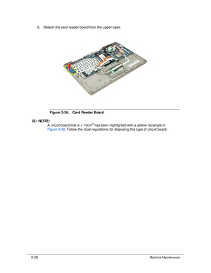 Page 803-26Machine Maintenance
5. Detach the card reader board from the upper case.
Figure 3-36. Card Reader Board
NOTE:NOTE:
A circuit board that is > 10cm2 has been highlighted with a yellow rectangle in 
Figure 3-36. Follow the local regulations for disposing this type of circuit board. 