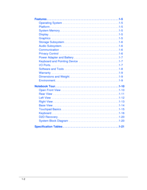 Page 101-2
Features . . . . . . . . . . . . . . . . . . . . . . . . . . . . . . . . . . . . . . . . . . . . . 1-5
Operating System  . . . . . .  . . . . . . . . . . . . . . . . . . . . . . . . . . . . . 1-5
Platform . . . . . . . . . . . .  . . . . . . . . . . . . . . . . . . . . . . . . . . . . . . . 1-5
System Memory . . . . . . . .  . . . . . . . . . . . . . . . . . . . . . . . . . . . . . 1-5
Display . . . . . . . . . . . . .  . . . . . . . . . . . . . . . . . . . . . . . . . . . . . . . 1-5
Graphics  . . ....