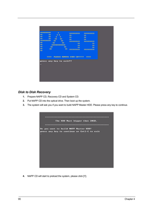 Page 10495Chapter 4
Disk to Disk Recovery
1.Prepare NAPP CD, Recovery CD and System CD.
2.Put NAPP CD into the optical drive. Then boot up the system.
3.The system will ask you if you want to build NAPP Master HDD. Please press any key to continue.
4.NAPP CD will start to preload the system, please click [Y]. 