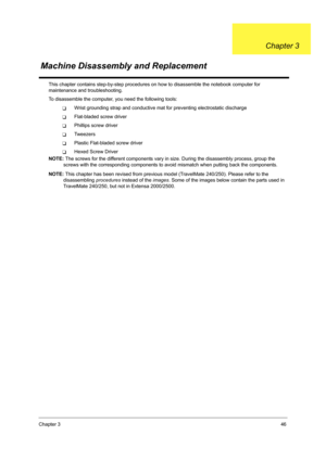 Page 55Chapter 346
This chapter contains step-by-step procedures on how to disassemble the notebook computer for 
maintenance and troubleshooting.
To disassemble the computer, you need the following tools:
TWrist grounding strap and conductive mat for preventing electrostatic discharge
TFlat-bladed screw driver
TPhillips screw driver
TTw e e z e r s
TPlastic Flat-bladed screw driver
THexed Screw Driver
NOTE: The screws for the different components vary in size. During the disassembly process, group the 
screws...