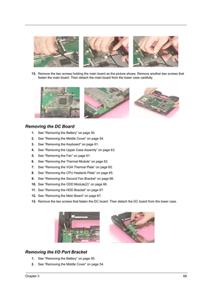 Page 77Chapter 368
.
13.Remove the two screws holding the main board as the picture shows. Remove another two screws that 
fasten the main board. Then detach the main board from the lower case carefully.
Removing the DC Board
1.See “Removing the Battery” on page 50.
2.See “Removing the Middle Cover” on page 54.
3.See “Removing the Keyboard” on page 61.
4.See “Removing the Upper Case Assemly” on page 63.
5.See “Removing the Fan” on page 61.
6.See “Removing the Thermal Module” on page 62.
7.See “Removing the VGA...