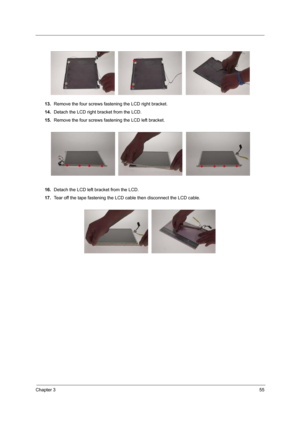 Page 61Chapter 355
13.Remove the four screws fastening the LCD right bracket.
14.Detach the LCD right bracket from the LCD.
15.Remove the four screws fastening the LCD left bracket.
16.Detach the LCD left bracket from the LCD.
17.Tear off the tape fastening the LCD cable then disconnect the LCD cable. 