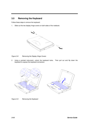 Page 603-10Service Guide
3.5  Removing the Keyboard
Follow these steps to remove the keyboard:
1. Slide out the two display hinge covers on both sides of the notebook.
Figure 3-8 Removing the Display Hinge Covers
2. Using a pointed instrument, unlock the keyboard locks.  Then pull out and flip down the
keyboard to expose the keyboard connectors.
Figure 3-9 Removing the Keyboard 