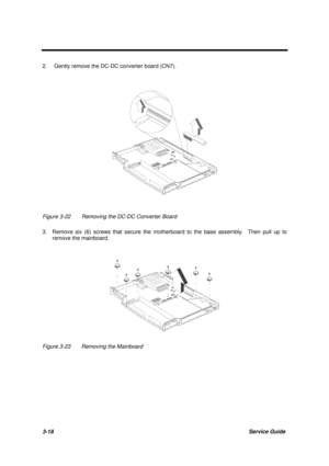 Page 683-18Service Guide
2. Gently remove the DC-DC converter board (CN7).
Figure 3-22 Removing the DC-DC Converter Board
3.   Remove six (6) screws that secure the motherboard to the base assembly.  Then pull up to
remove the mainboard.
Figure 3-23 Removing the Mainboard 