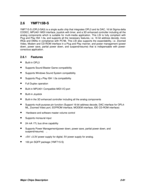 Page 127Major Chips Description2-81 2.6 YMF715B-S
YMF715-S (OPL3-SA3) is a single audio chip that integrates OPL3 and its DAC, 16 bit Sigma-delta
CODEC, MPU401 MIDI interface, joystick with timer, and a 3D enhanced controller including all the
analog components which is suitable for multi-media application. This LSI is fully compliant with
Plug and Play ISA 1.0a, and supports all the necessary features, i.e. 16 bit address decode, more
IRQs and DMAs in compliance with PC96. This LSI also supports the...