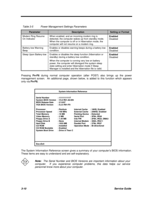 Page 1403-10Service GuideTable 3-5Power Management Settings ParametersParameterDescriptionSetting or FormatModem Ring Resume
On IndicatorWhen enabled, and an incoming modem ring is
detected, the computer wakes up from standby mode.
When the computer is off or in hibernation mode, the
computer will not resume on a modem ring.Enabled
DisabledBattery-low Warning
BeepEnables or disables warning beeps during a battery-low
condition.Enabled
DisabledSleep Upon Battery-lowEnables or disables the sleep function...