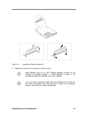 Page 148Disassembly and Unit Replacement4-7Figure 4-5Installing and Removing Memory
5.Replace the memory door and secure it with the screws.Sleep Manager must be run after installing additional memory for the
computer to hibernate properly.  If Sleep Manager is active, it will
automatically adjust the hibernation file on your notebook.If you are using an operating system other than Windows 95 or DOS, you
may need to re-partition your hard disk drive to allow for the additional
memory.  Check with your system...