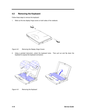 Page 1514-10Service Guide4.5 Removing the Keyboard
Follow these steps to remove the keyboard:
1.Slide out the two display hinge covers on both sides of the notebook.Figure 4-8Removing the Display Hinge Covers
2.Using a pointed instrument, unlock the keyboard locks.  Then pull out and flip down the
keyboard to expose the keyboard connectors.Figure 4-9Removing the Keyboard 