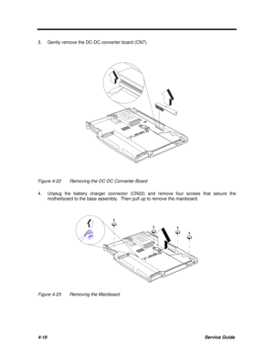 Page 1594-18Service Guide3.Gently remove the DC-DC converter board (CN7).Figure 4-22Removing the DC-DC Converter Board
4.Unplug the battery charger connector (CN22) and remove four screws that secure the
motherboard to the base assembly.  Then pull up to remove the mainboard.Figure 4-23Removing the Mainboard 