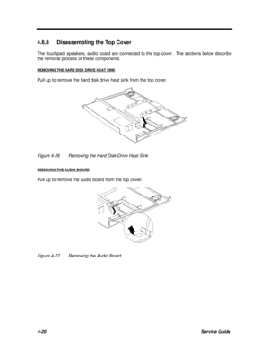 Page 1614-20Service Guide4.6.8 Disassembling the Top Cover
The touchpad, speakers, audio board are connected to the top cover.  The sections below describe
the removal process of these components.
REMOVING THE HARD DISK DRIVE HEAT SINKPull up to remove the hard disk drive heat sink from the top cover.Figure 4-26Removing the Hard Disk Drive Heat Sink
REMOVING THE AUDIO BOARDPull up to remove the audio board from the top cover.Figure 4-27Removing the Audio Board 