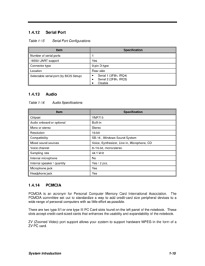 Page 27System Introduction1-15 1.4.12 Serial Port
Table 1-15Serial Port ConfigurationsItemSpecificationNumber of serial ports116550 UART supportYesConnector type9-pin D-typeLocationRear sideSelectable serial port (by BIOS Setup)· Serial 1 (3F8h, IRQ4)
· Serial 2 (2F8h, IRQ3)
· Disable1.4.13 Audio
Table 1-16Audio SpecificationsItemSpecificationChipsetYMF715Audio onboard or optionalBuilt-inMono or stereoStereoResolution16-bitCompatibilitySB-16 , Windows Sound SystemMixed sound sourcesVoice, Synthesizer, Line-in,...