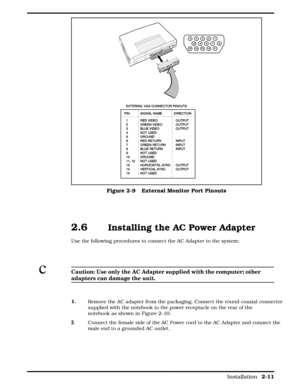 Page 322.6  Installing the AC Power Adapter  
Use the following procedures to connect the AC Adapter to the system:
cCaution: Use only the AC Adapter supplied with the computer; other
adapters can damage the unit.
1.
  Remove the AC adapter from the packaging. Connect the round coaxial connector
supplied with the notebook to the power receptacle on the rear of the
notebook as shown in Figure 2-10.
2. Connect the female side of the AC Power cord to the AC Adapter and connect the
male end to a grounded AC...