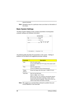 Page 3434
Software Utilities 
square brackets.
Note: Navigation keys for a particular menu are shown on the bottom of 
the screen.
Basic System Settings
The Basic System Settings screen contains parameters involving basic 
computer settings and hardware information.
The following table describes the parameters in this screen.  Settings in 
boldface are the default and suggested parameter settings.  
Note: 
We suggest you set Hard Disk to [Auto] for problem-free and 
correct detection of the hard disk....