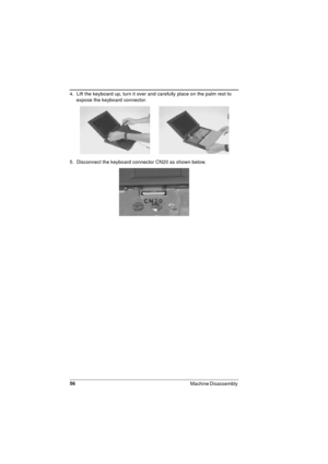 Page 5656
Machine Disassembly 
4.  Lift the keyboard up, turn it over and carefully place on the palm rest to 
expose the keyboard connector. 
5.  Disconnect the keyboard connector CN20 as shown below.  