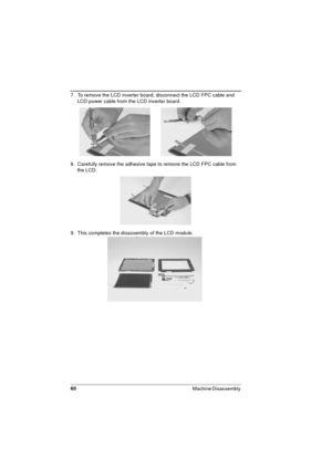 Page 6060
Machine Disassembly 
7.  To remove the LCD inverter board, disconnect the LCD FPC cable and 
LCD power cable from the LCD inverter board.
8.  Carefully remove the adhesive tape to remove the LCD FPC cable from 
the LCD.
9.  This completes the disassembly of the LCD module.  