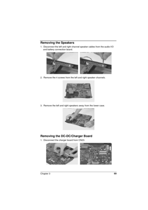 Page 69Chapter 369
Removing the Speakers
1.  Disconnect the left and right channel speaker cables from the audio-I/O     
and battery connection board.
2.  Remove the 4 screws from the left and right speaker channels.
3.  Remove the left and right speakers away from the lower case.
Removing the DC-DC/Charger Board
1.  Disconnect the charger board from CN23.  