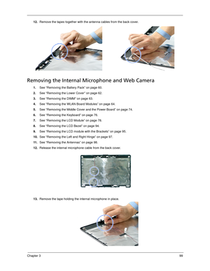 Page 109Chapter 399
12.Remove the tapes together with the antenna cables from the back cover. 
Removing the Internal Microphone and Web Camera
1.See “Removing the Battery Pack” on page 60.
2.See “Removing the Lower Cover” on page 62.
3.See “Removing the DIMM” on page 63.
4.See “Removing the WLAN Board Modules” on page 64.
5.See “Removing the Middle Cover and the Power Board” on page 74.
6.See “Removing the Keyboard” on page 76.
7.See “Removing the LCD Module” on page 78.
8.See “Removing the LCD Bezel” on page...