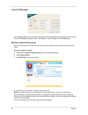 Page 3828Chapter 1
Launch Manager
Launch Manager allows you to set the four easy-launch buttons located above the keyboard. You can access 
the Launch Manager by clicking on Start > All Programs > Launch Manager to start the application.
Norton Internet Security
Norton Internet Security is an anti-virus utility that can protect against viruses, keeping your data safe and 
secure.
How do I check for viruses?
1.Double-click the Norton Internet Security icon on the Windows desktop.
2.Select Tasks & Scans.
3.Select...