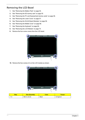 Page 10296Chapter 3
Removing the LCD Bezel
1.See “Removing the Battery Pack” on page 54.
2.See “Removing the SD dummy card” on page 55.
3.See “Removing the PC and ExpressCard dummy cards” on page 56.
4.See “Removing the Lower Cover” on page 57.
5.See “Removing the WLAN Board Modules” on page 59.
6.See “Removing the Middle Cover” on page 66.
7.See “Removing the Keyboard” on page 69.
8.See “Removing the LCD Module” on page 74.
9.Remove the four screw covers from the LCD bezel. 
10.Remove the four screws (C) on the...