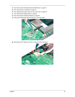 Page 101Chapter 391
14.See “Removing the VGA Board (Discrete Model only)” on page 75.
15.See “Removing the LCD Module” on page 76.
16.See “Separating the Upper Case from the Lower Case” on page 78.
17.See “Removing the Modem Board” on page 87.
18.See “Removing the USB Board Module” on page 89.
19.Disconnect the Bluetooth cable from BLUE1 on the main board. 
20.Disconnect the DC cable from the DC1 connector on the main board. 