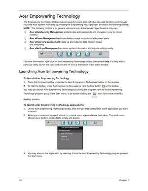 Page 2818Chapter 1
Acer Empowering Technology
The Empowering Technology toolbar makes it easy for you to access frequently used functions and manage 
your new Acer system. Activated by pressing the Empowering Key, it provides access to the following utilities:
NOTE:  The following content is for general reference only. Actual product specifications may vary.
Acer eDataSecurity Management protects data with passwords and encryption (only for certain 
models).
Acer ePower Management optimizes battery usage via...