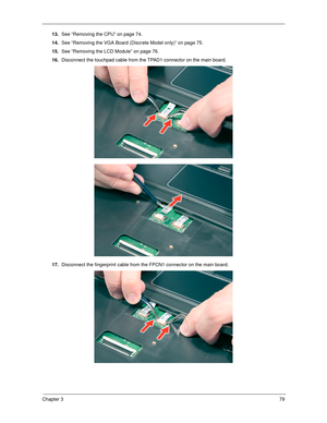 Page 89Chapter 379
13.See “Removing the CPU” on page 74.
14.See “Removing the VGA Board (Discrete Model only)” on page 75.
15.See “Removing the LCD Module” on page 76.
16.Disconnect the touchpad cable from the TPAD1 connector on the main board. 
17.Disconnect the fingerprint cable from the FPCN1 connector on the main board.  